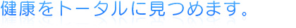 健康をトータルに見つめます。