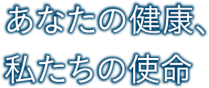 あなたの健康、私たちの使命